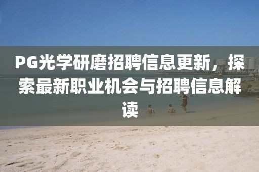 PG光学研磨招聘信息更新，探索最新职业机会与招聘信息解读