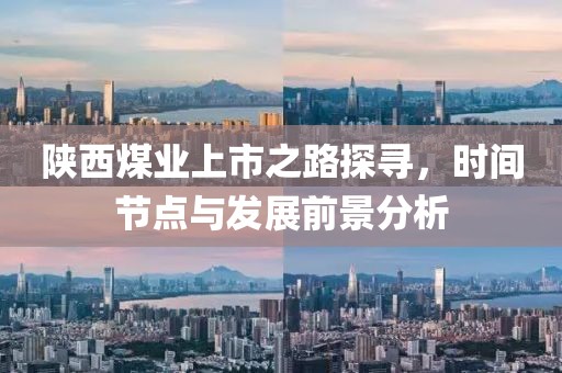 陕西煤业上市之路探寻，时间节点与发展前景分析