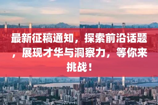 最新征稿通知，探索前沿话题，展现才华与洞察力，等你来挑战！
