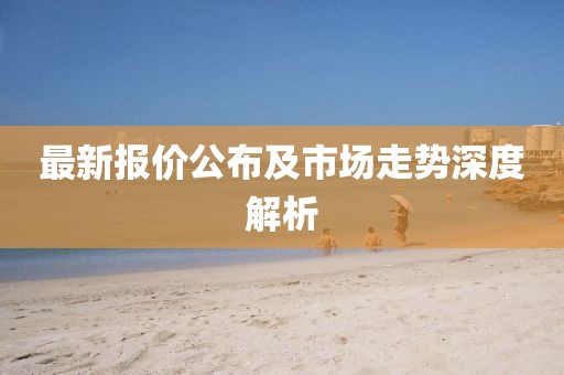 最新报价公布及市场走势深度解析