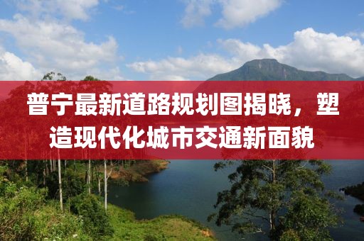 普宁最新道路规划图揭晓，塑造现代化城市交通新面貌
