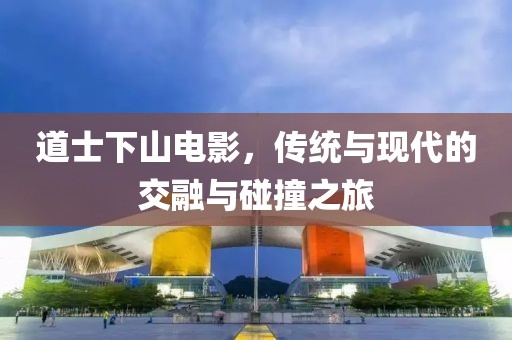 道士下山电影，传统与现代的交融与碰撞之旅
