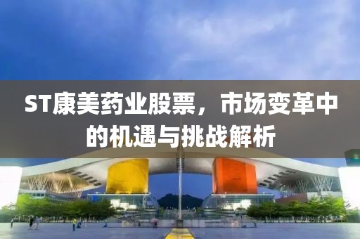 ST康美药业股票，市场变革中的机遇与挑战解析
