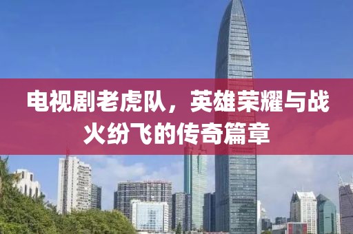 电视剧老虎队，英雄荣耀与战火纷飞的传奇篇章