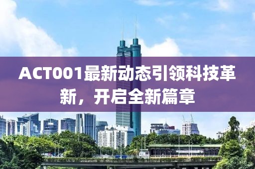 ACT001最新动态引领科技革新，开启全新篇章