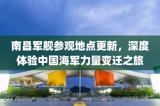 南昌军舰参观地点更新，深度体验中国海军力量变迁之旅