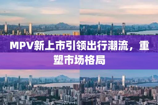 MPV新上市引领出行潮流，重塑市场格局