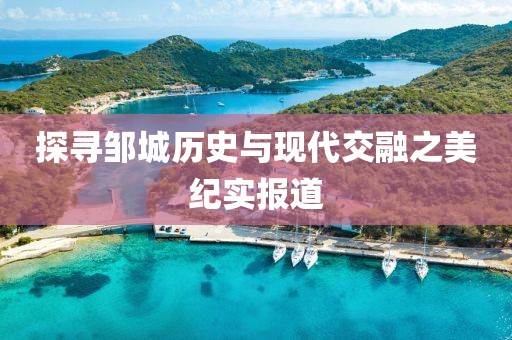 探寻邹城历史与现代交融之美纪实报道