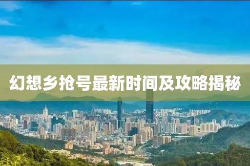 幻想乡抢号最新时间及攻略揭秘
