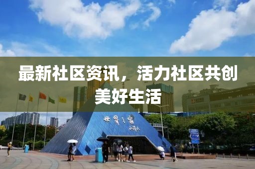 最新社区资讯，活力社区共创美好生活
