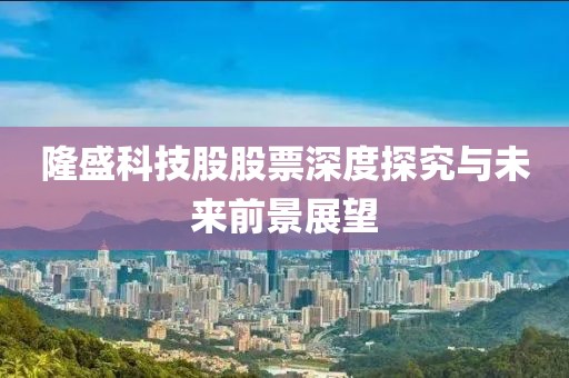 隆盛科技股股票深度探究与未来前景展望
