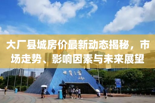 大厂县城房价最新动态揭秘，市场走势、影响因素与未来展望