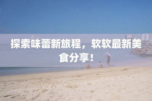 探索味蕾新旅程，软软最新美食分享！