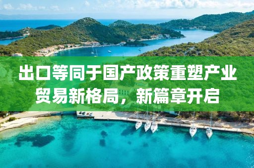 出口等同于国产政策重塑产业贸易新格局，新篇章开启