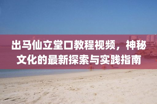 出马仙立堂口教程视频，神秘文化的最新探索与实践指南