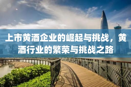 上市黄酒企业的崛起与挑战，黄酒行业的繁荣与挑战之路