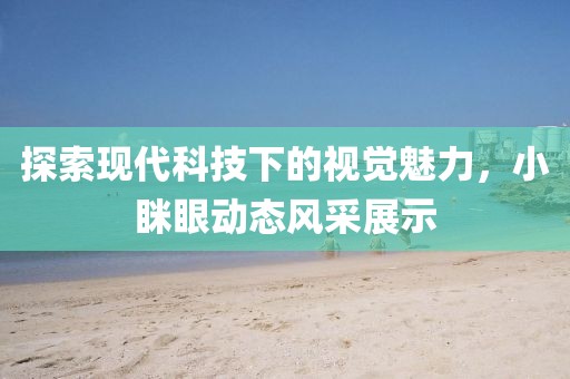 探索现代科技下的视觉魅力，小眯眼动态风采展示