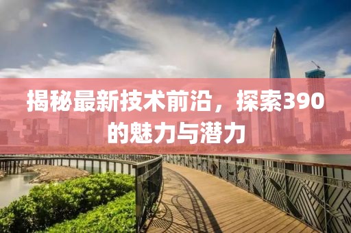 揭秘最新技术前沿，探索390的魅力与潜力