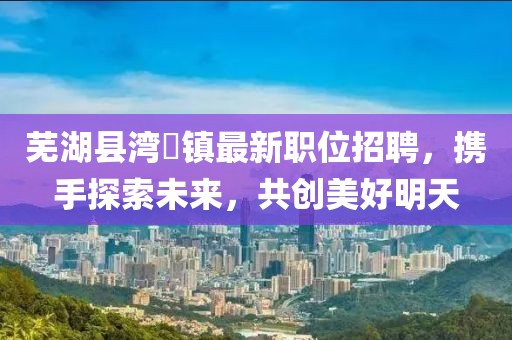 芜湖县湾沚镇最新职位招聘，携手探索未来，共创美好明天