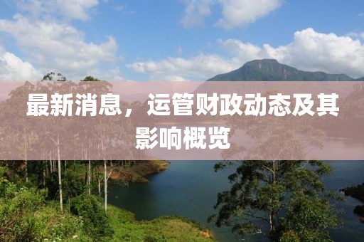 最新消息，运管财政动态及其影响概览