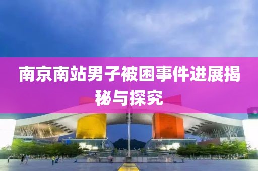 南京南站男子被困事件进展揭秘与探究