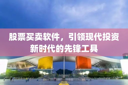 股票买卖软件，引领现代投资新时代的先锋工具