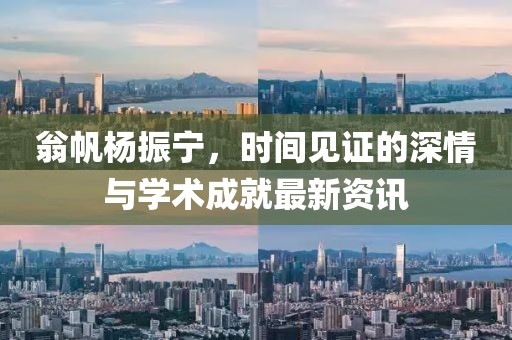 翁帆杨振宁，时间见证的深情与学术成就最新资讯