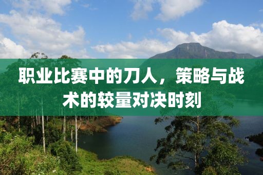 职业比赛中的刀人，策略与战术的较量对决时刻