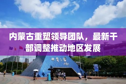 内蒙古重塑领导团队，最新干部调整推动地区发展