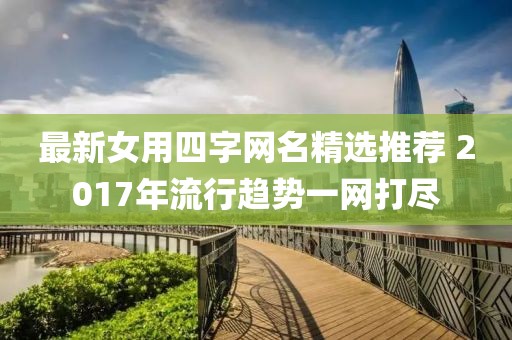 最新女用四字网名精选推荐 2017年流行趋势一网打尽
