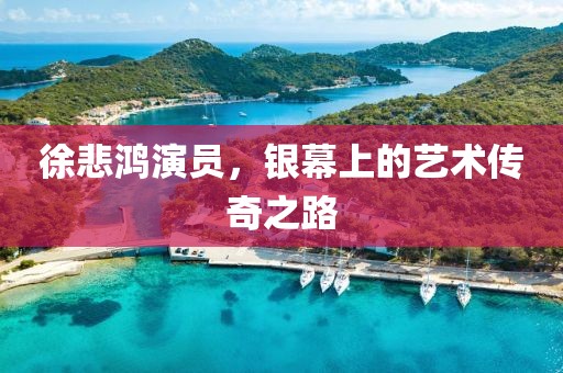 徐悲鸿演员，银幕上的艺术传奇之路