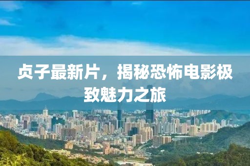 贞子最新片，揭秘恐怖电影极致魅力之旅