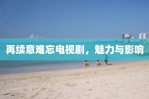 再续意难忘电视剧，魅力与影响