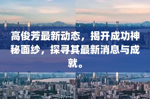 高俊芳最新动态，揭开成功神秘面纱，探寻其最新消息与成就。