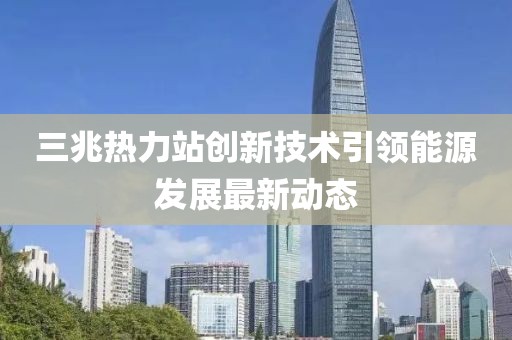 三兆热力站创新技术引领能源发展最新动态
