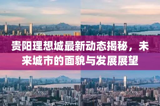 贵阳理想城最新动态揭秘，未来城市的面貌与发展展望