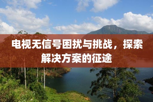 电视无信号困扰与挑战，探索解决方案的征途
