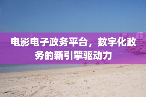 电影电子政务平台，数字化政务的新引擎驱动力
