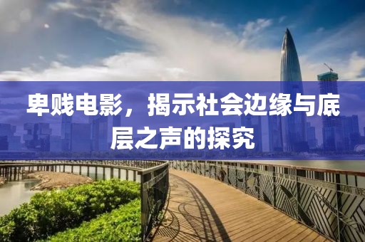 卑贱电影，揭示社会边缘与底层之声的探究