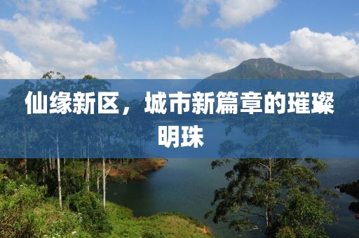 仙缘新区，城市新篇章的璀璨明珠