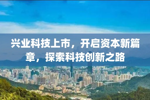兴业科技上市，开启资本新篇章，探索科技创新之路