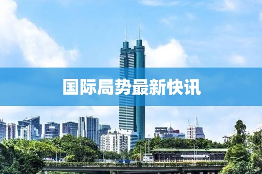 国际局势最新快讯