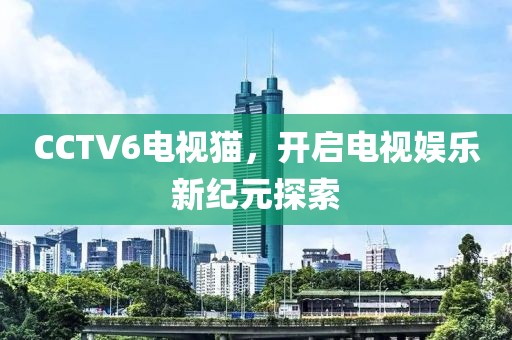 CCTV6电视猫，开启电视娱乐新纪元探索