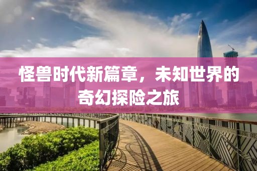 怪兽时代新篇章，未知世界的奇幻探险之旅