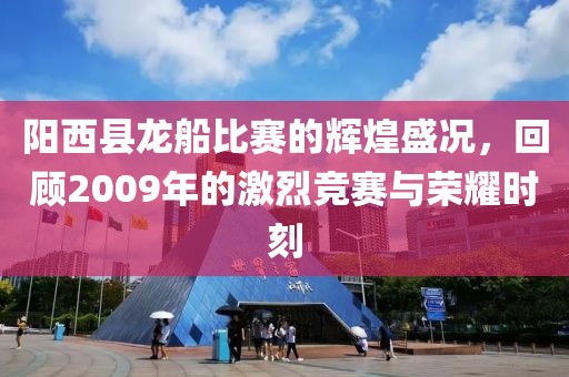 阳西县龙船比赛的辉煌盛况，回顾2009年的激烈竞赛与荣耀时刻