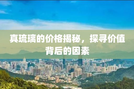 真琉璃的价格揭秘，探寻价值背后的因素