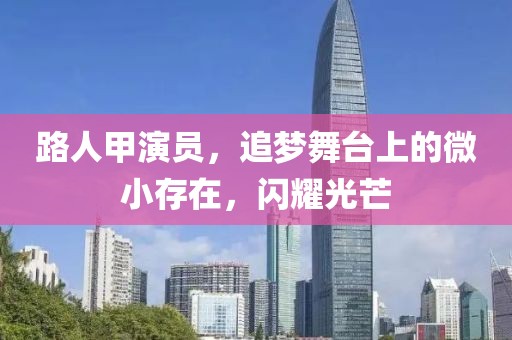路人甲演员，追梦舞台上的微小存在，闪耀光芒