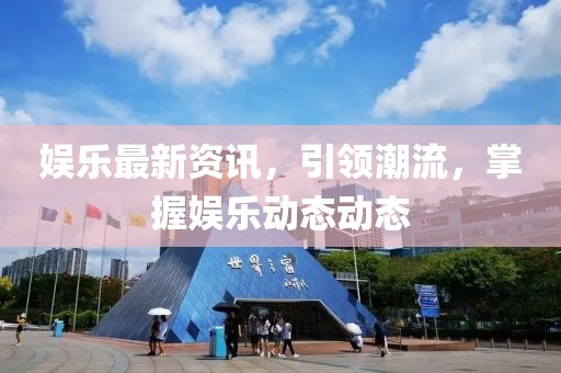 娱乐最新资讯，引领潮流，掌握娱乐动态动态