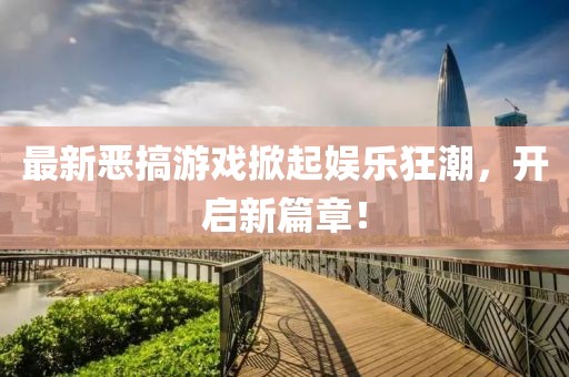 最新恶搞游戏掀起娱乐狂潮，开启新篇章！