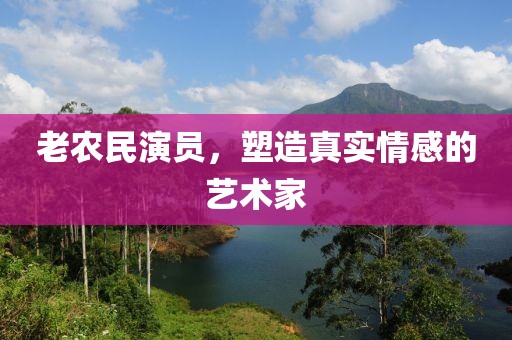 老农民演员，塑造真实情感的艺术家